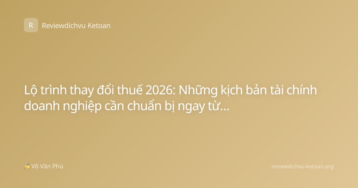 Lộ trình thay đổi thuế 2026: Những kịch bản tài chính doanh nghiệp cần chuẩn bị ngay từ bây giờ