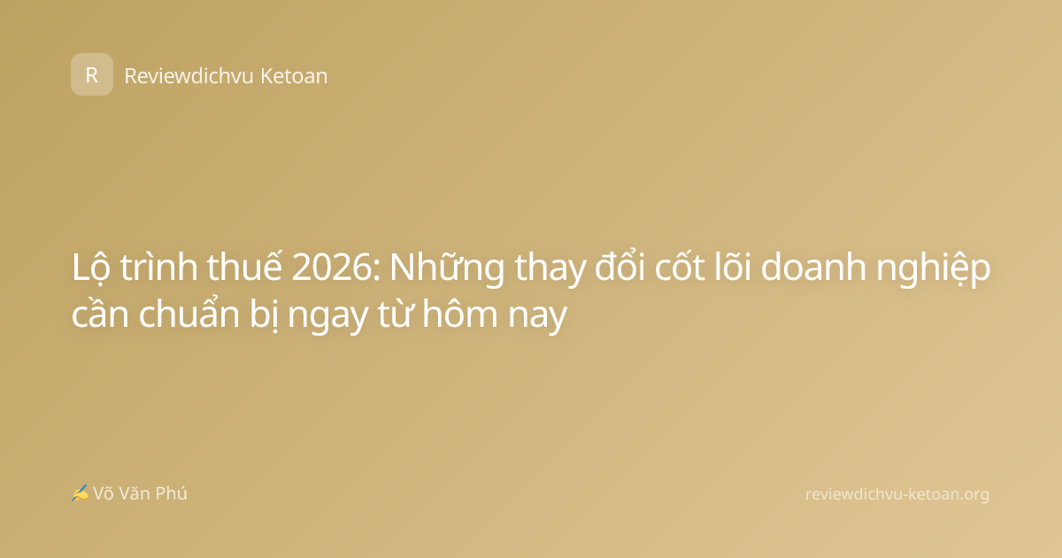 Lộ trình thuế 2026: Những thay đổi cốt lõi doanh nghiệp cần chuẩn bị ngay từ hôm nay